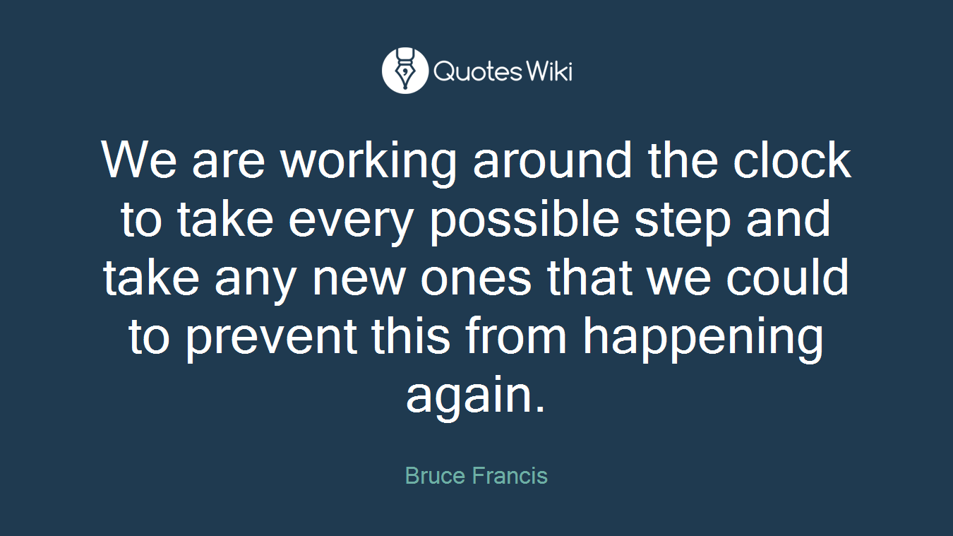 We are working around the clock to take every possible step and take any new ones that we could to prevent this from happening again.