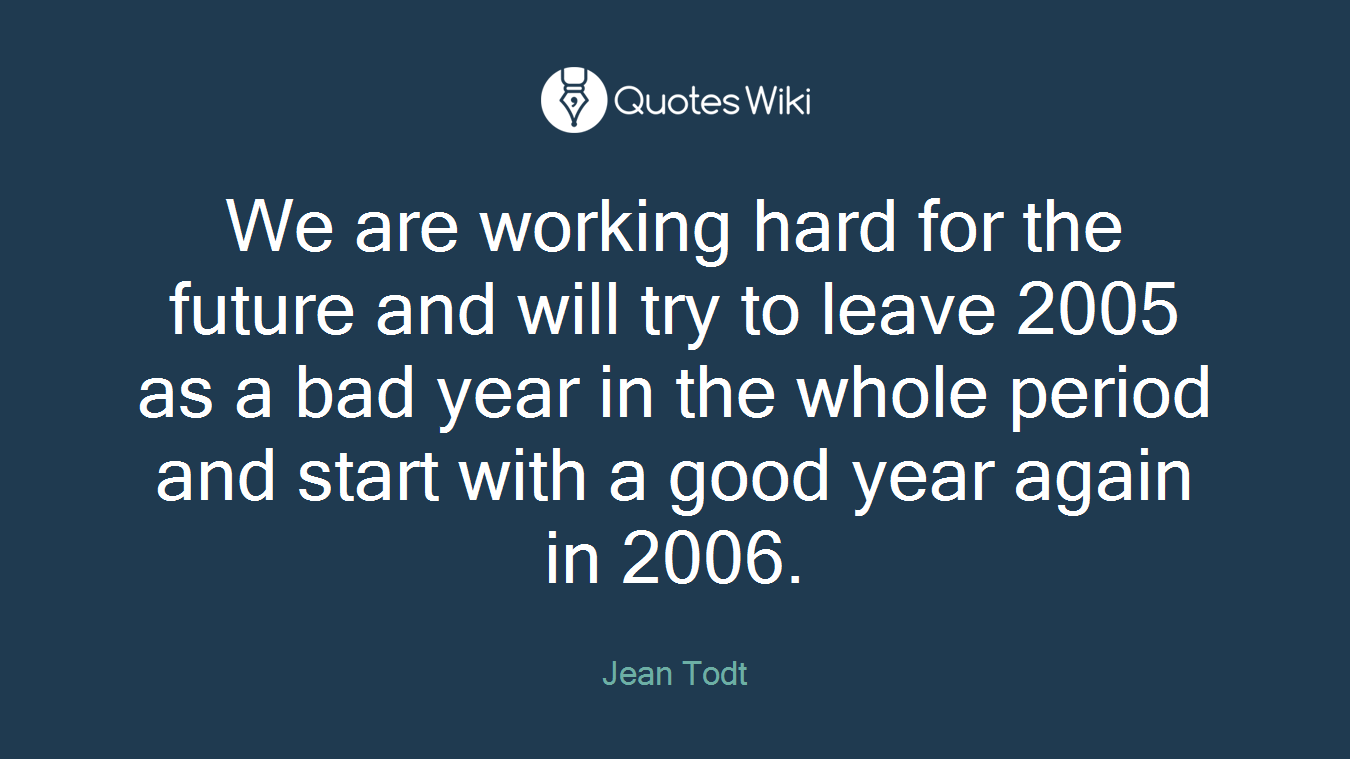 We are working hard for the future and will try to leave 2005 as a bad year in the whole period and start with a good year again in 2006.