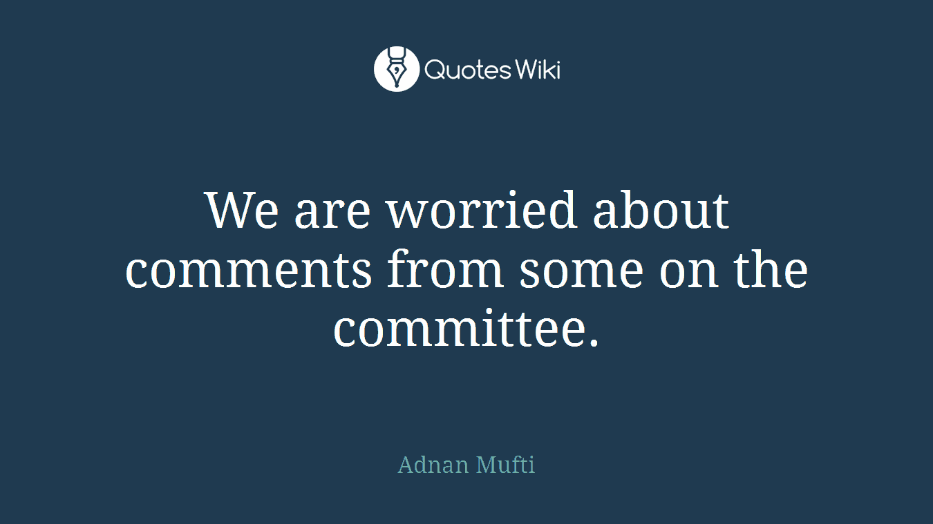We are worried about comments from some on the committee.