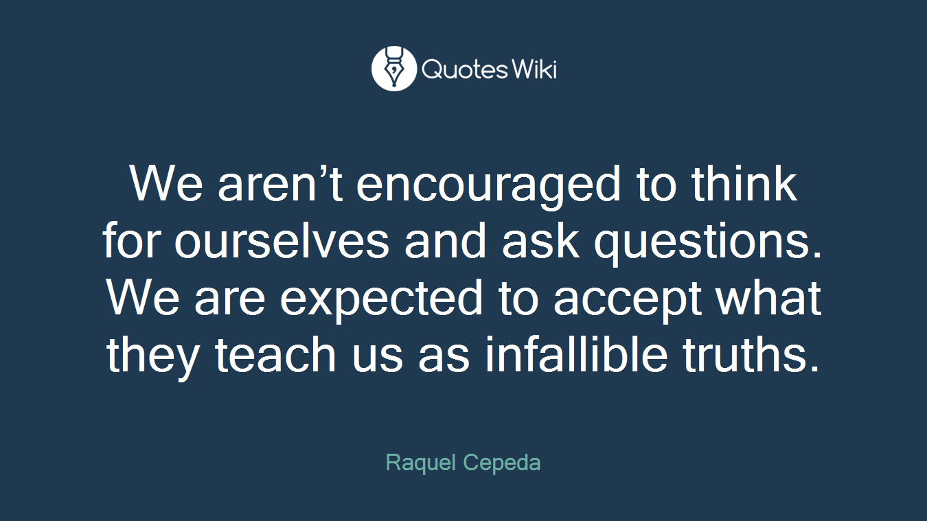 We aren’t encouraged to think for ourselves and ask questions. We are expected to accept what they teach us as infallible truths.