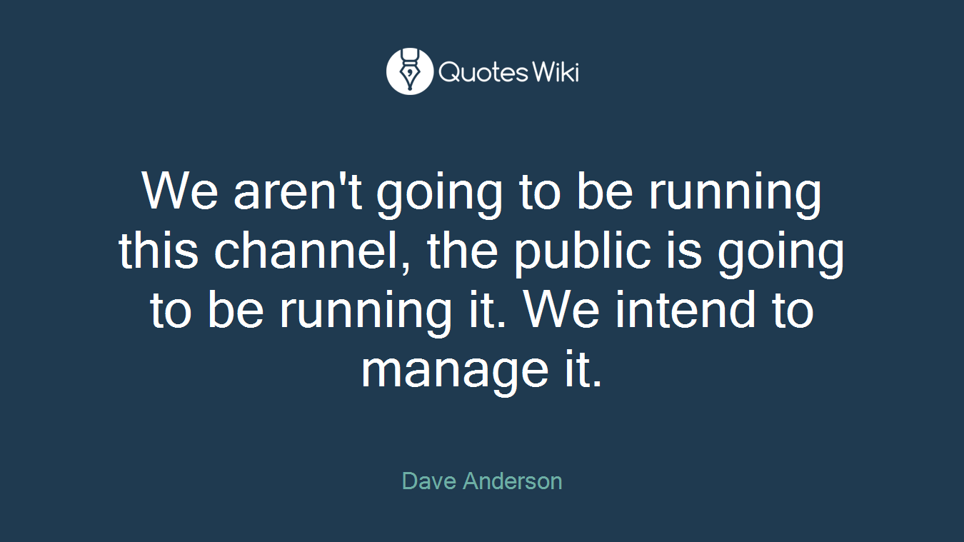 We aren't going to be running this channel, the public is going to be running it. We intend to manage it.