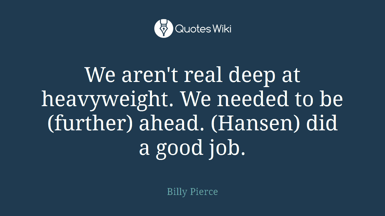 We aren't real deep at heavyweight. We needed to be (further) ahead. (Hansen) did a good job.
