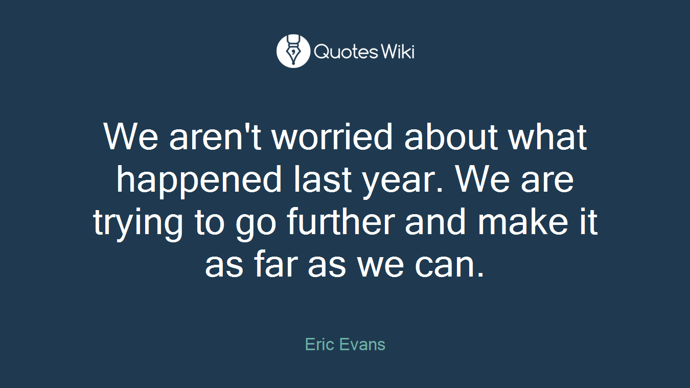 We aren't worried about what happened last year. We are trying to go further and make it as far as we can.