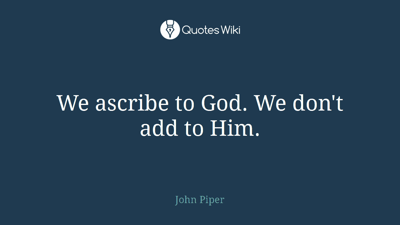 We ascribe to God. We don't add to Him.