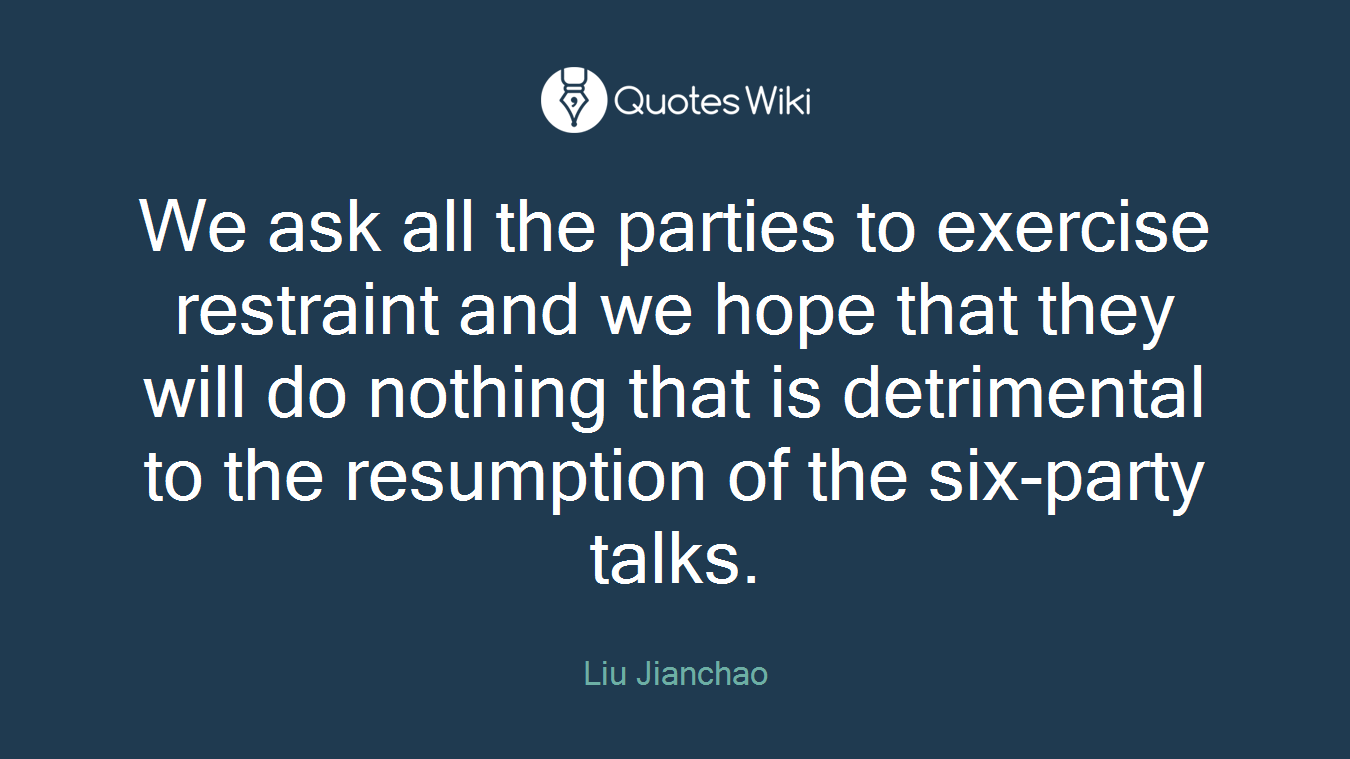We ask all the parties to exercise restraint and we hope that they will do nothing that is detrimental to the resumption of the six-party talks.
