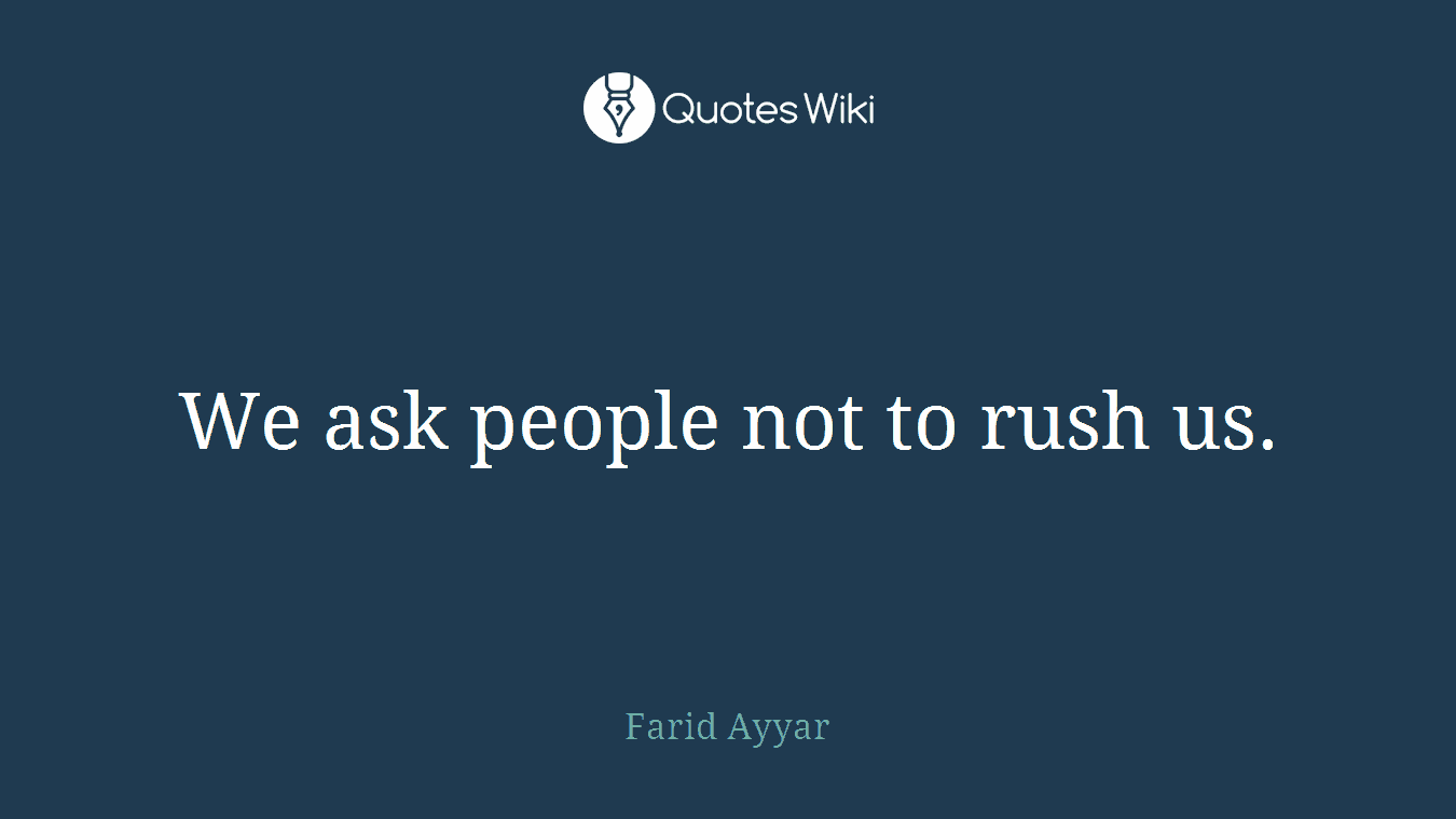 We ask people not to rush us.