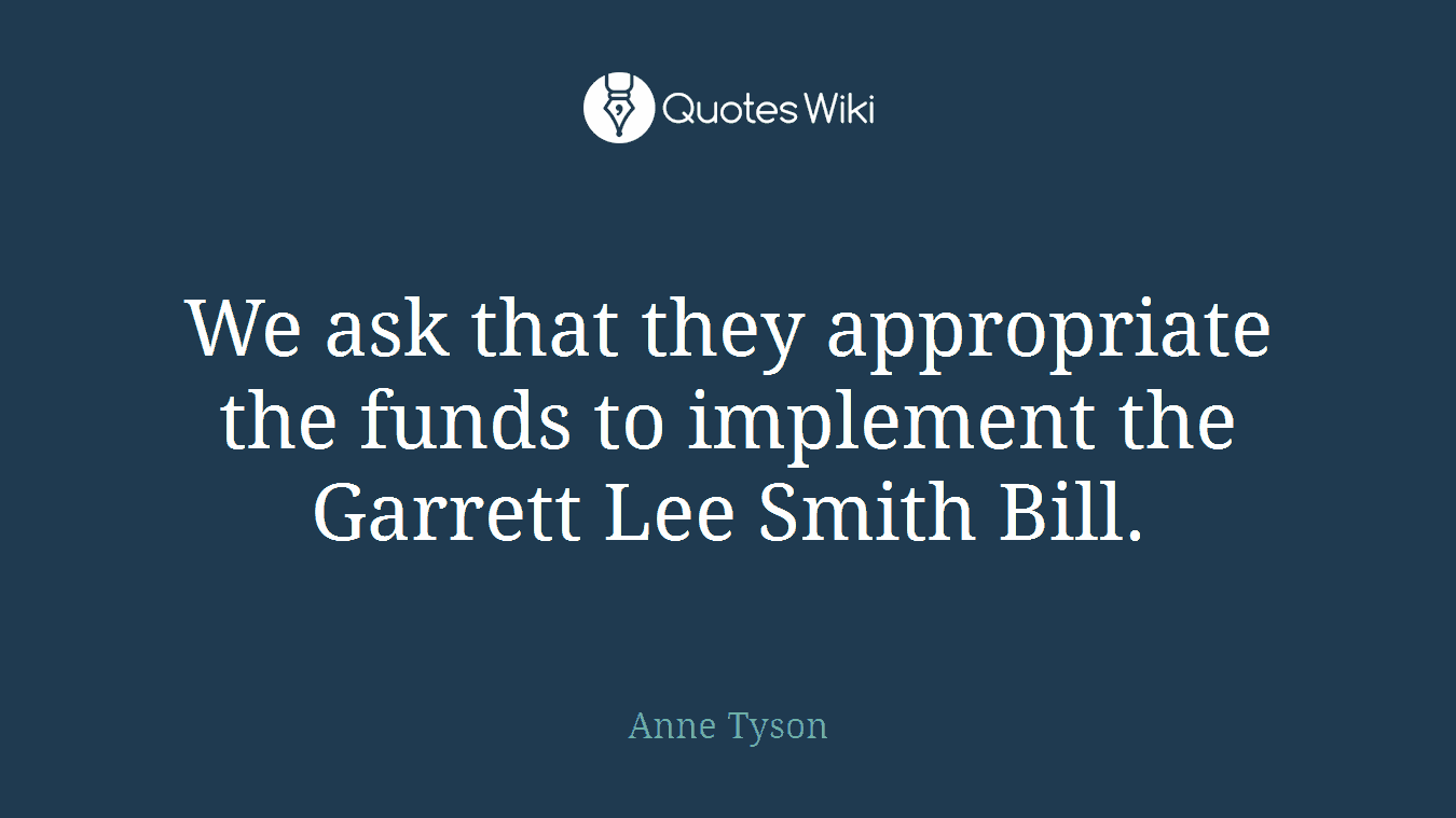 We ask that they appropriate the funds to implement the Garrett Lee Smith Bill.