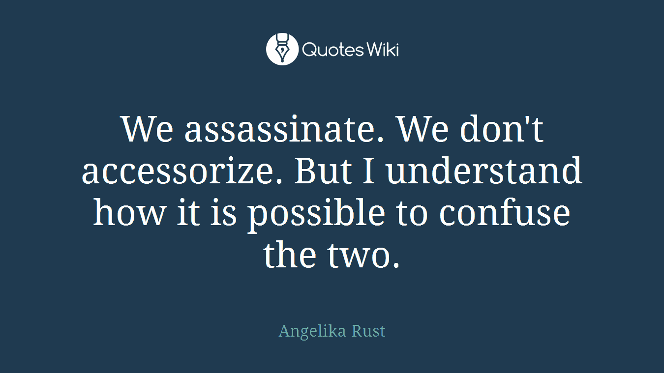 We assassinate. We don't accessorize. But I understand how it is possible to confuse the two.