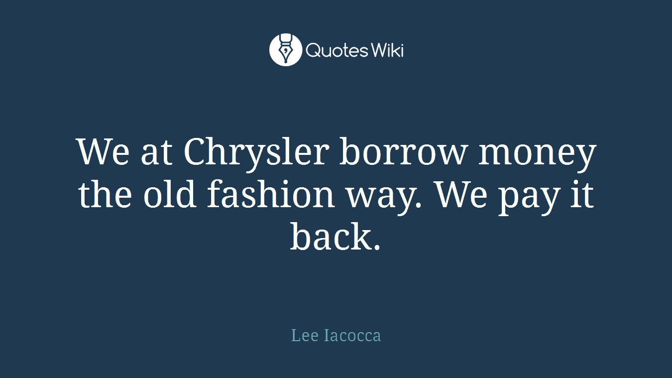 We at Chrysler borrow money the old fashion way. We pay it back.