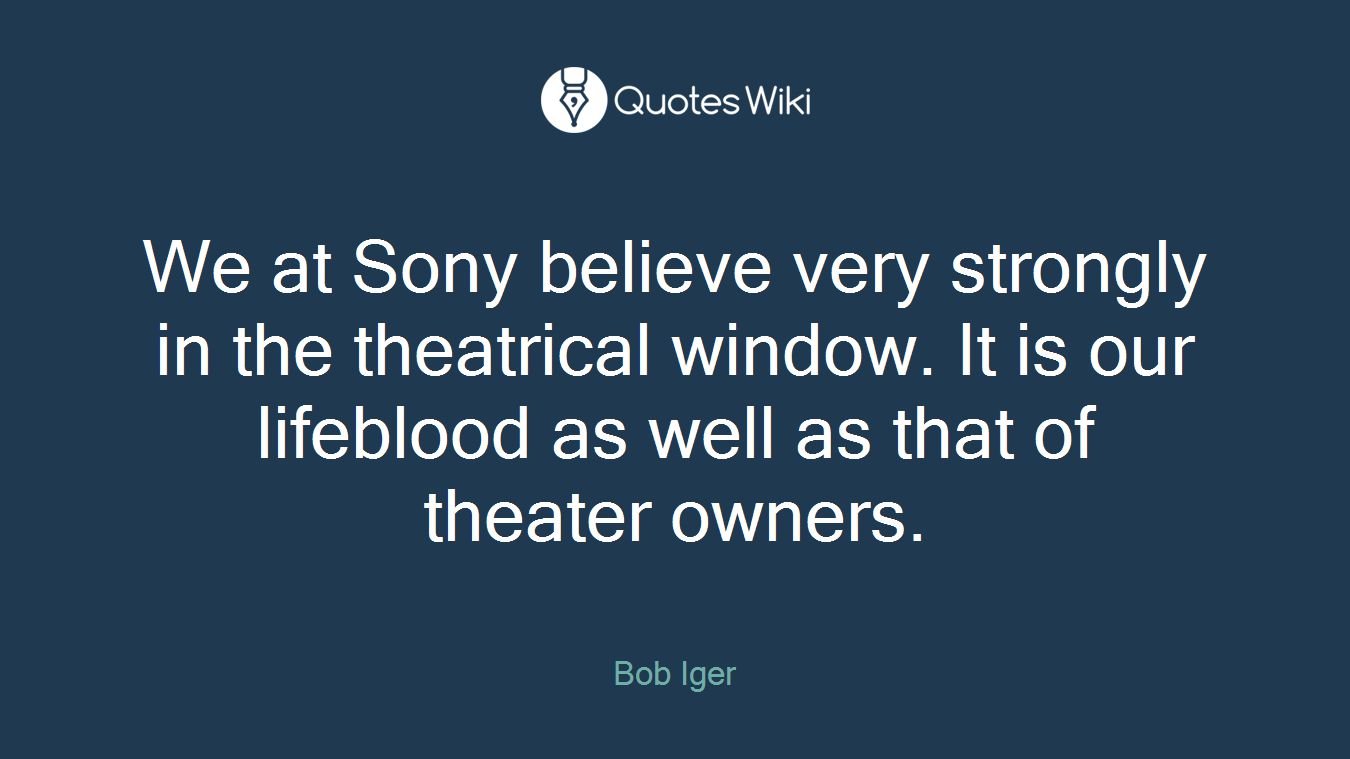 We at Sony believe very strongly in the theatrical window. It is our lifeblood as well as that of theater owners.