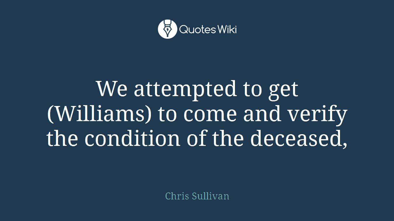 We attempted to get (Williams) to come and verify the condition of the deceased,