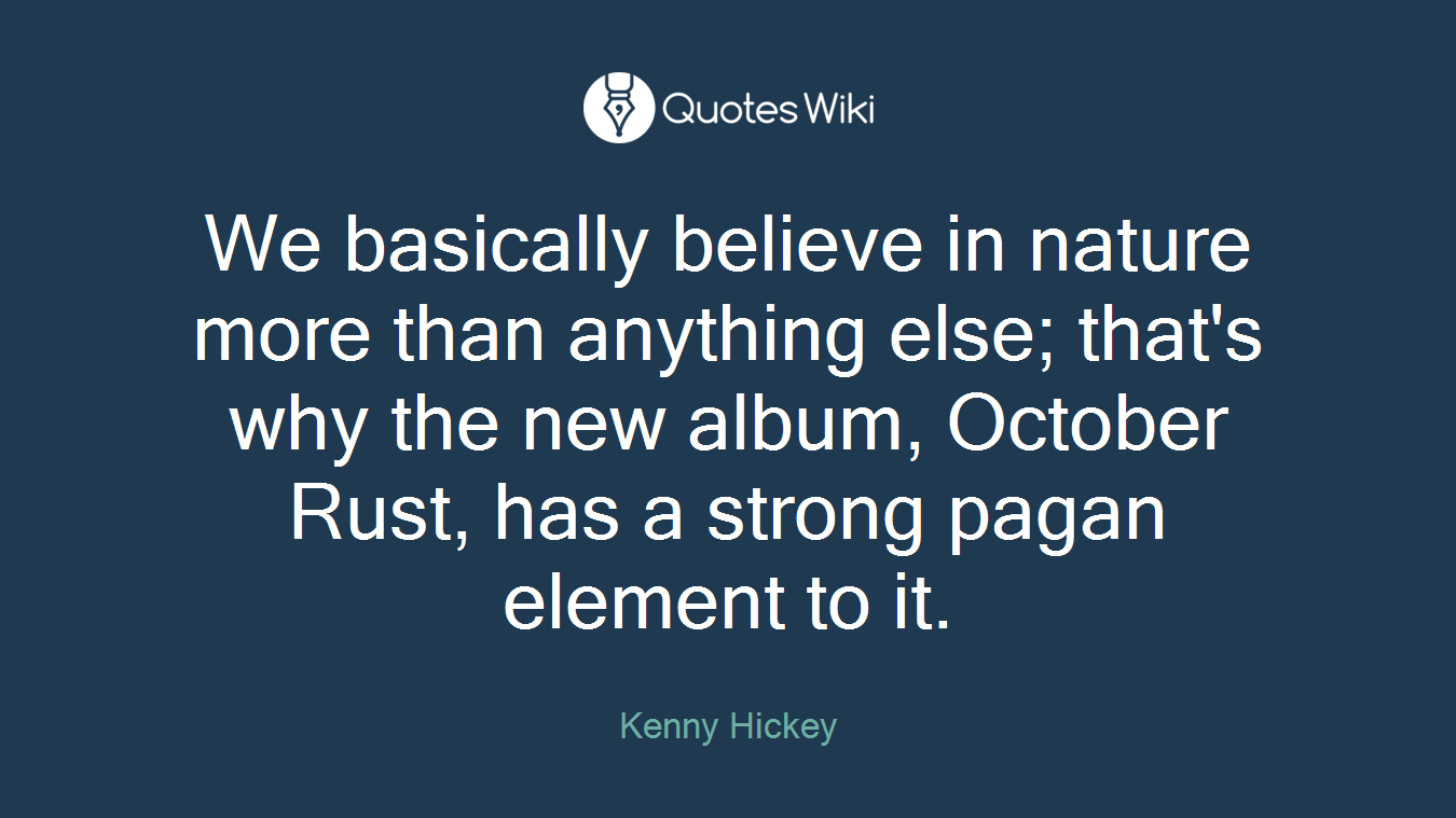 We basically believe in nature more than anything else; that's why the new album, October Rust, has a strong pagan element to it.