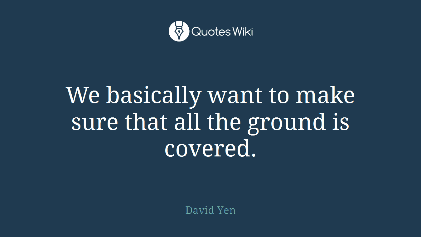 We basically want to make sure that all the ground is covered.