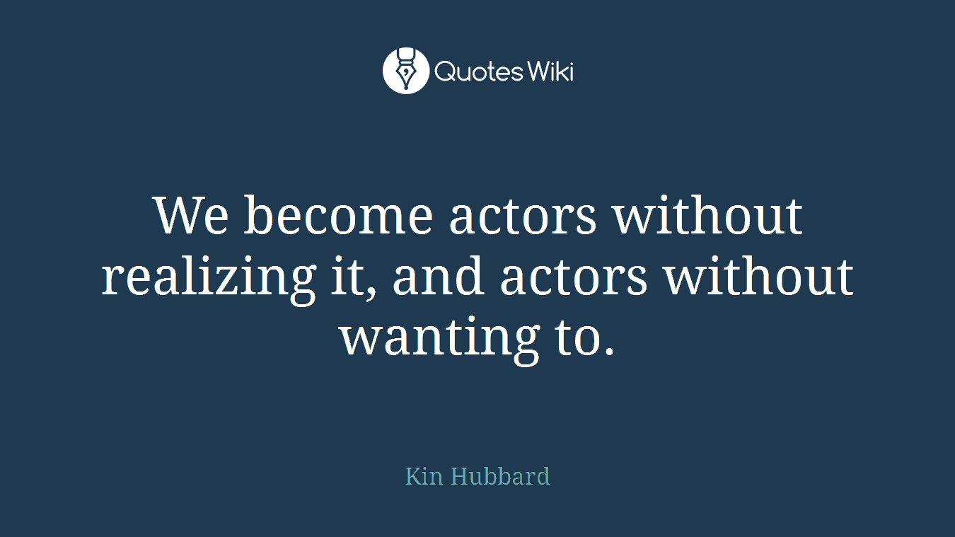 We become actors without realizing it, and actors without wanting to.