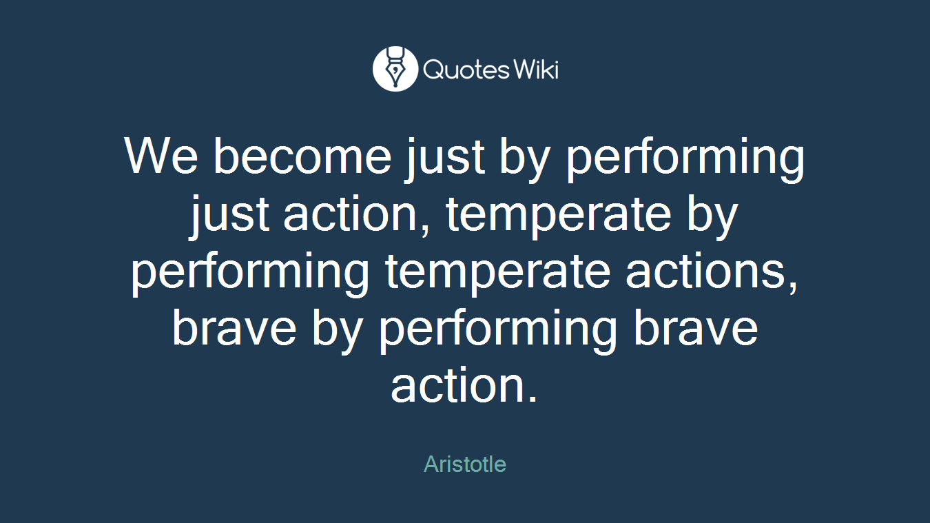 We become just by performing just action, temperate by performing temperate actions, brave by performing brave action.
