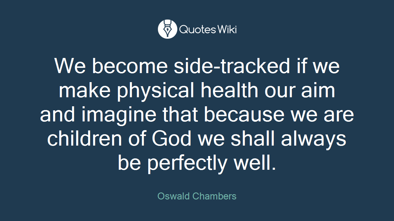 We become side-tracked if we make physical health our aim and imagine that because we are children of God we shall always be perfectly well.