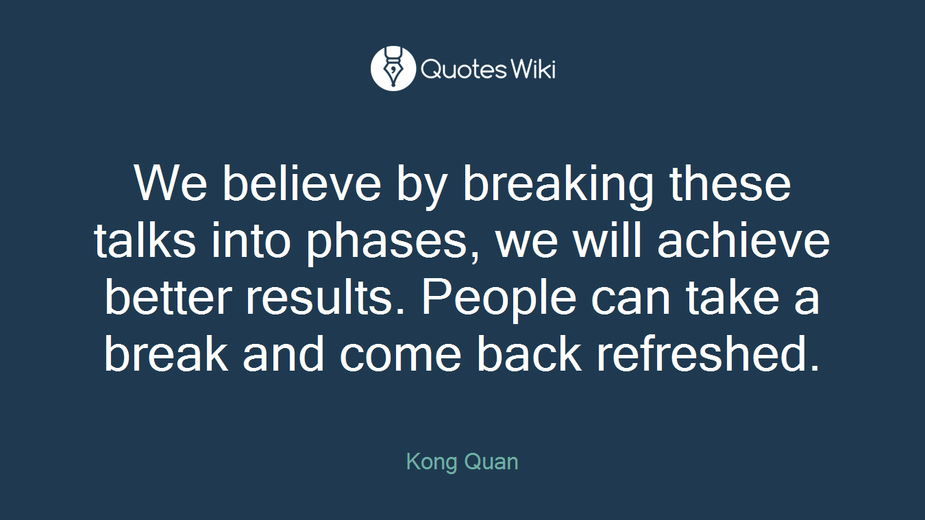 We believe by breaking these talks into phases, we will achieve better results. People can take a break and come back refreshed.