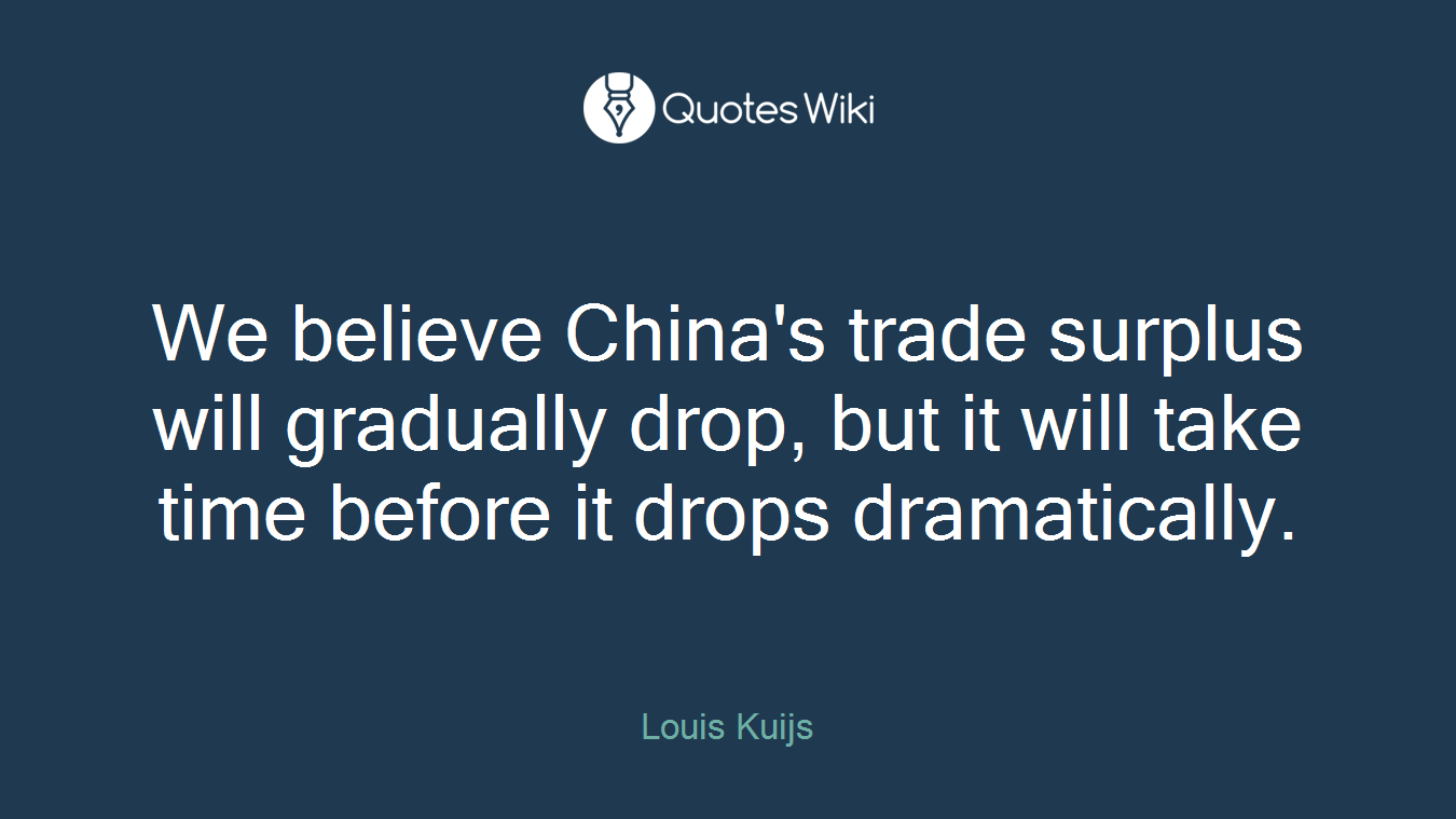 We believe China's trade surplus will gradually drop, but it will take time before it drops dramatically.