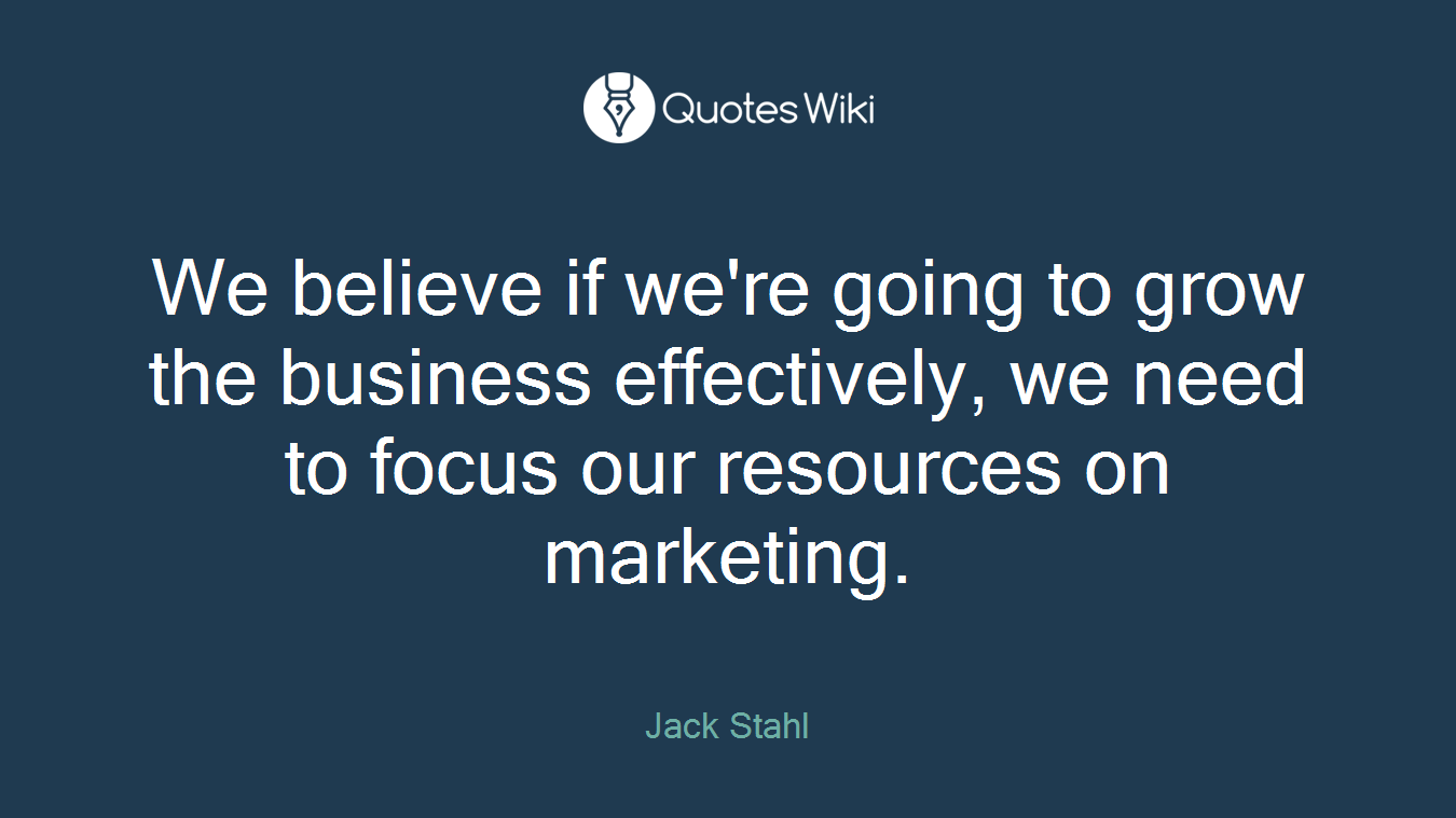 We believe if we're going to grow the business effectively, we need to focus our resources on marketing.