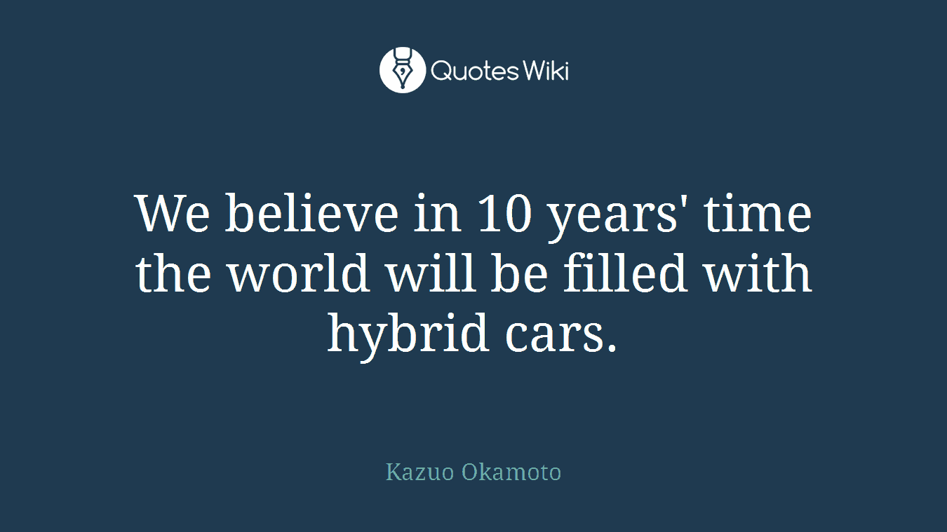 We believe in 10 years' time the world will be filled with hybrid cars.