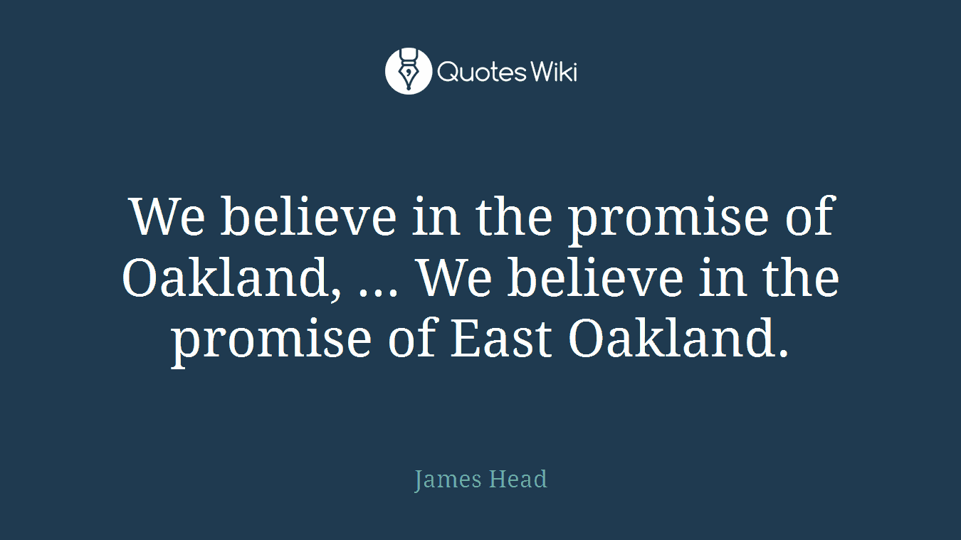 We believe in the promise of Oakland, ... We believe in the promise of East Oakland.