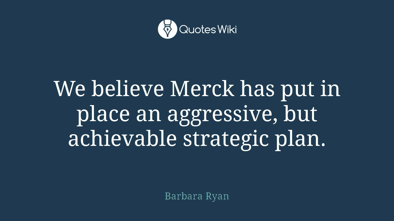 We believe Merck has put in place an aggressive, but achievable strategic plan.