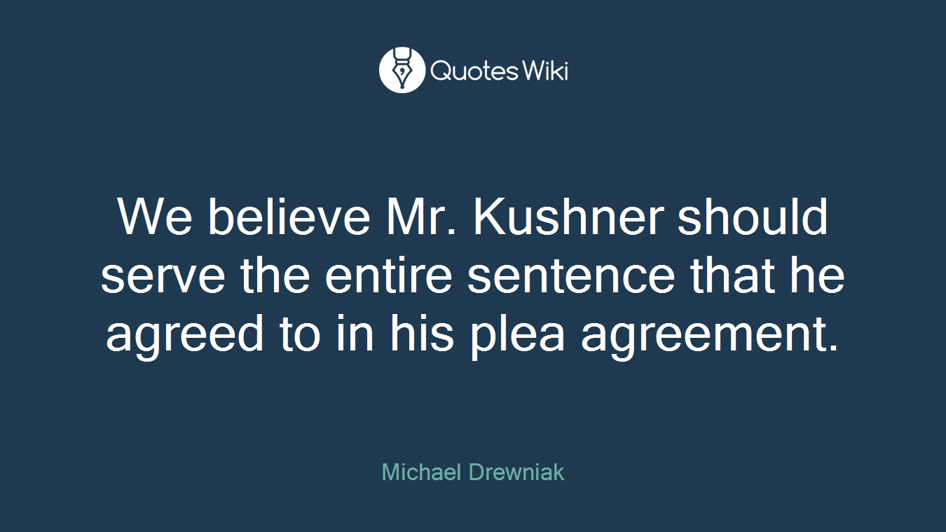 We believe Mr. Kushner should serve the entire sentence that he agreed to in his plea agreement.