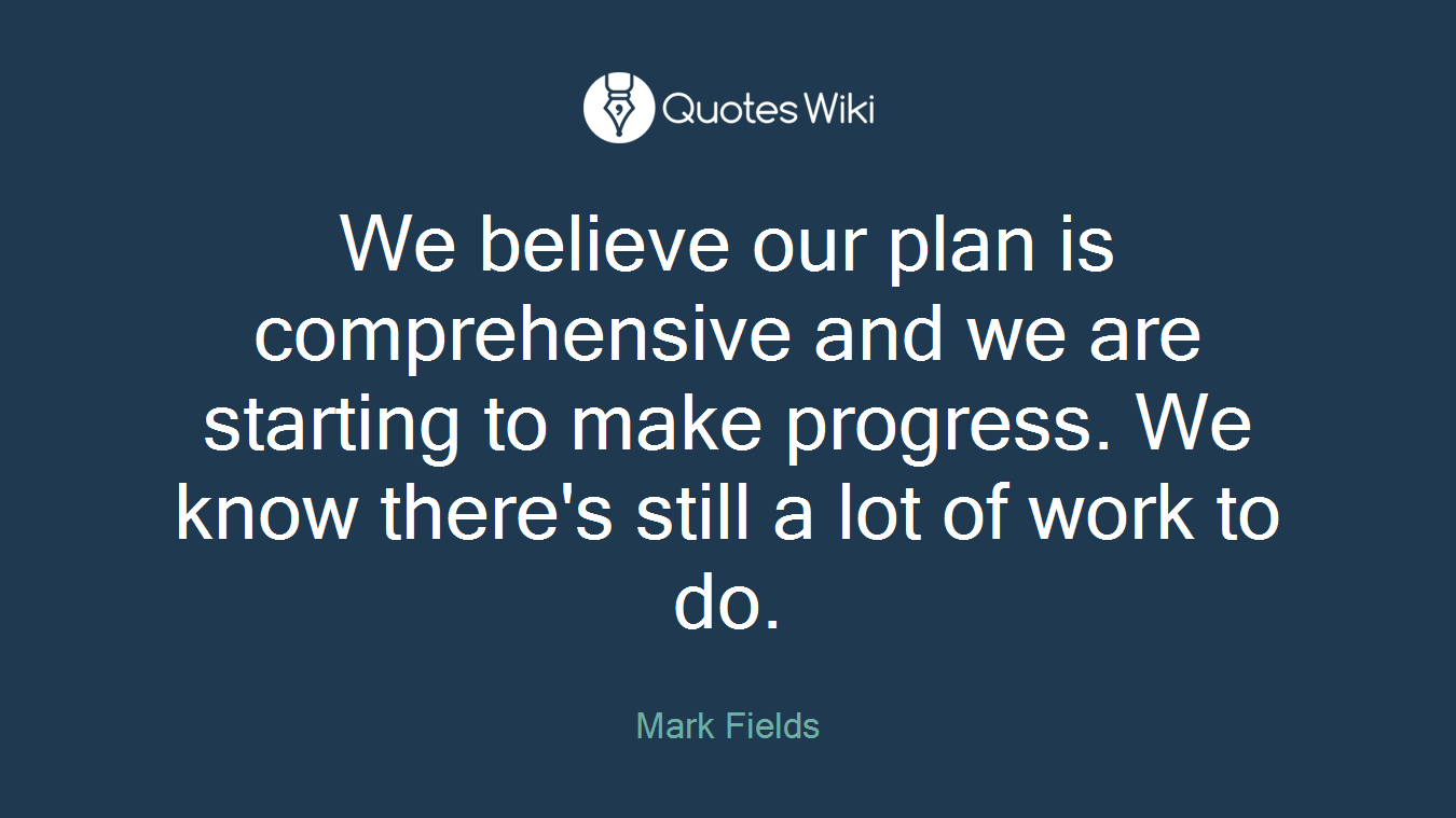 We believe our plan is comprehensive and we are starting to make progress. We know there's still a lot of work to do.