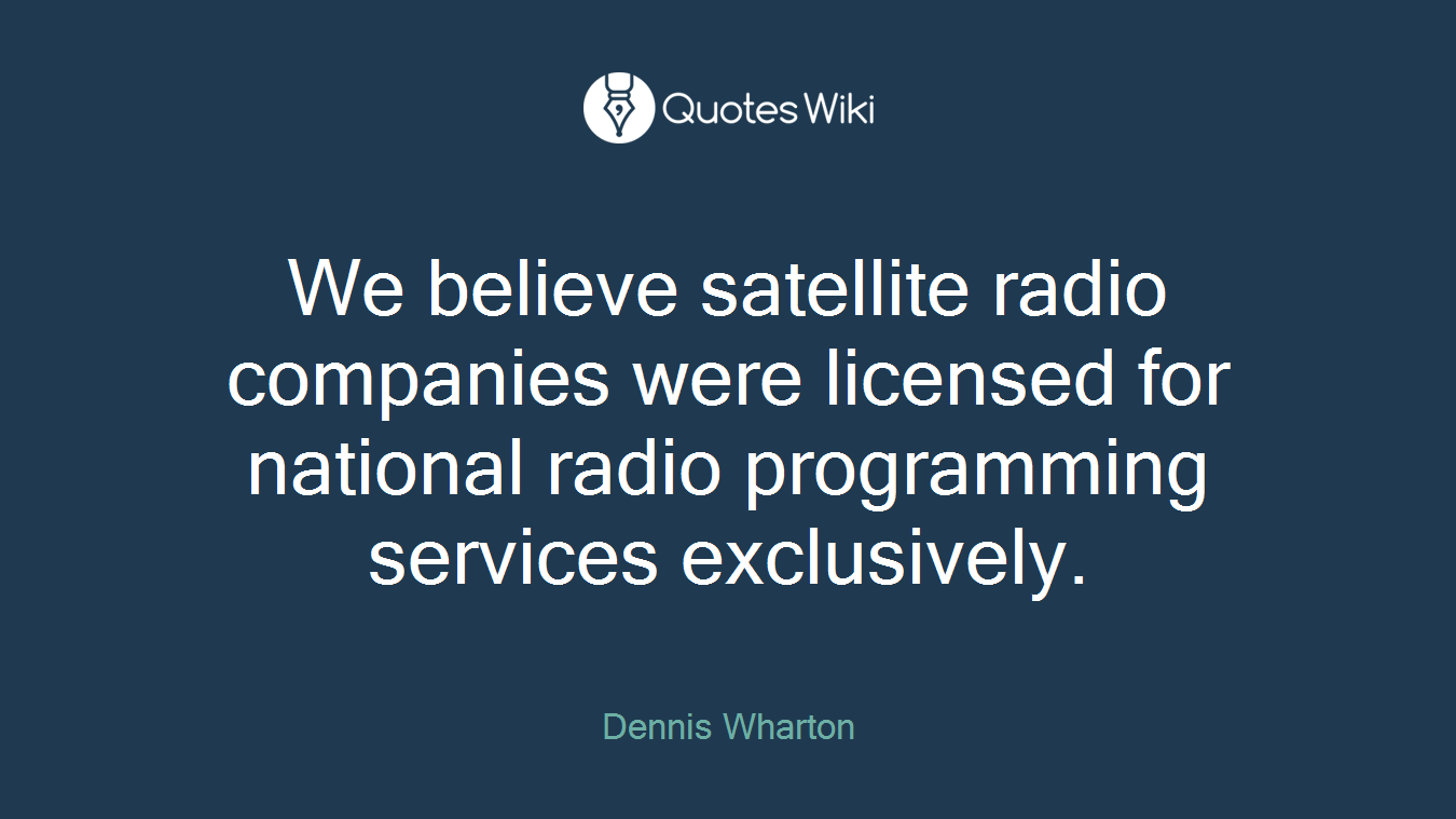 We believe satellite radio companies were licensed for national radio programming services exclusively.