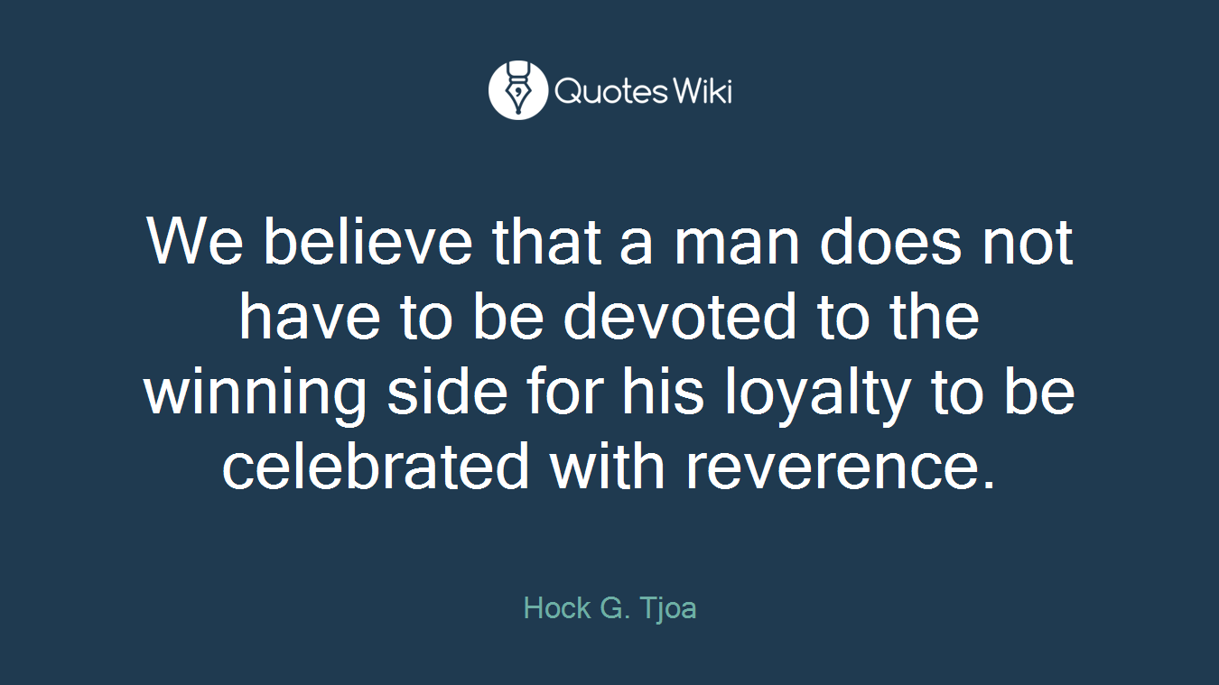 We believe that a man does not have to be devoted to the winning side for his loyalty to be celebrated with reverence.