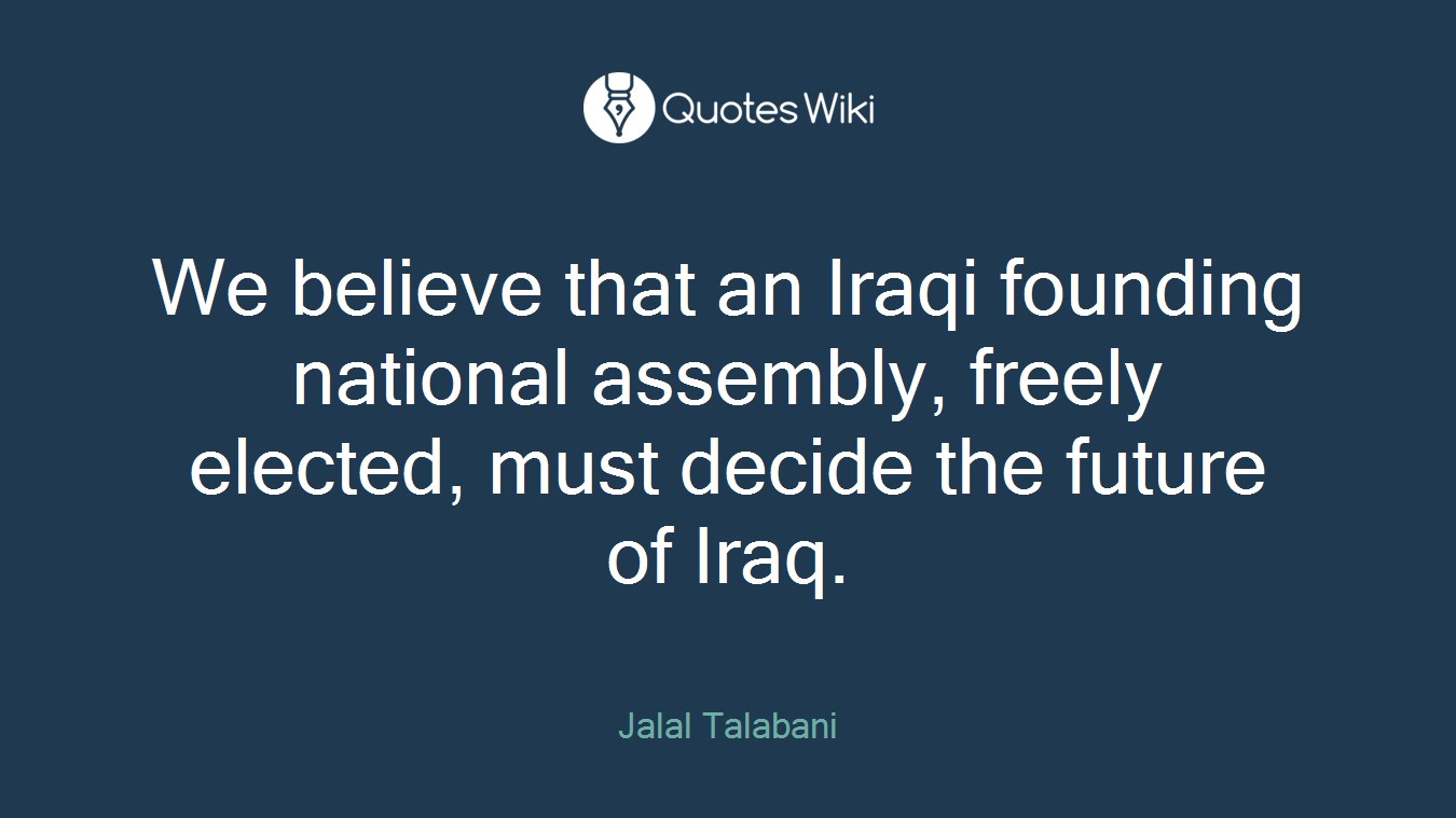 We believe that an Iraqi founding national assembly, freely elected, must decide the future of Iraq.