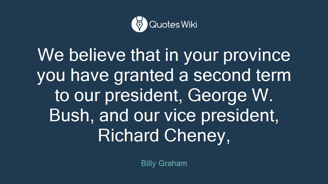 We believe that in your province you have granted a second term to our president, George W. Bush, and our vice president, Richard Cheney,