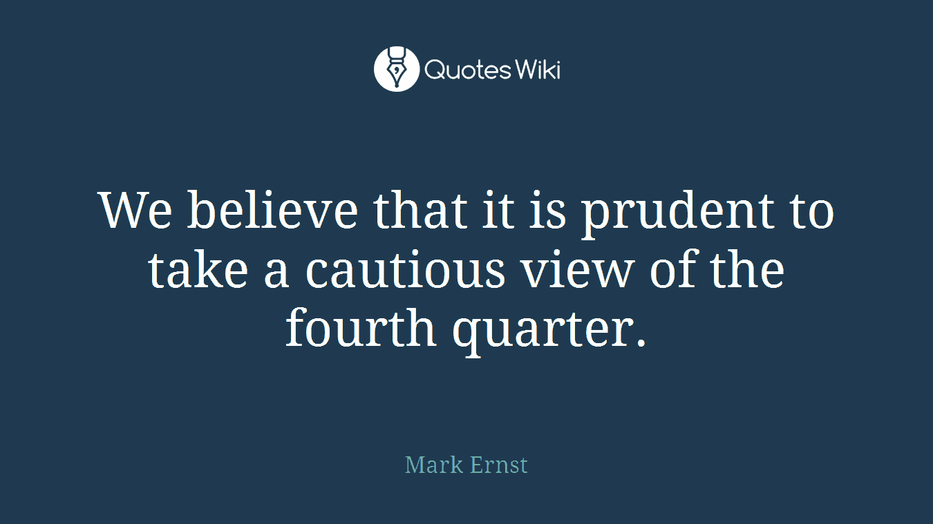 We believe that it is prudent to take a cautious view of the fourth quarter.