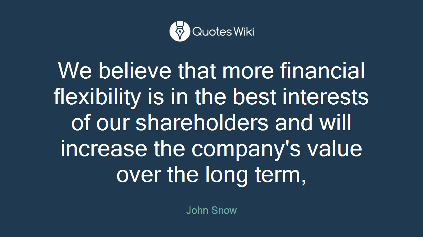 We believe that more financial flexibility is in the best interests of our shareholders and will increase the company's value over the long term,