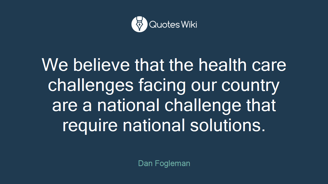 We believe that the health care challenges facing our country are a national challenge that require national solutions.