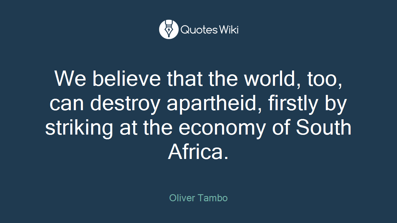 We believe that the world, too, can destroy apartheid, firstly by striking at the economy of South Africa.