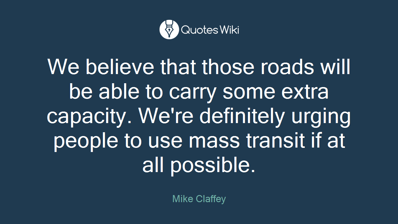 We believe that those roads will be able to carry some extra capacity. We're definitely urging people to use mass transit if at all possible.