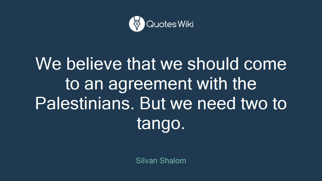 We believe that we should come to an agreement with the Palestinians. But we need two to tango.