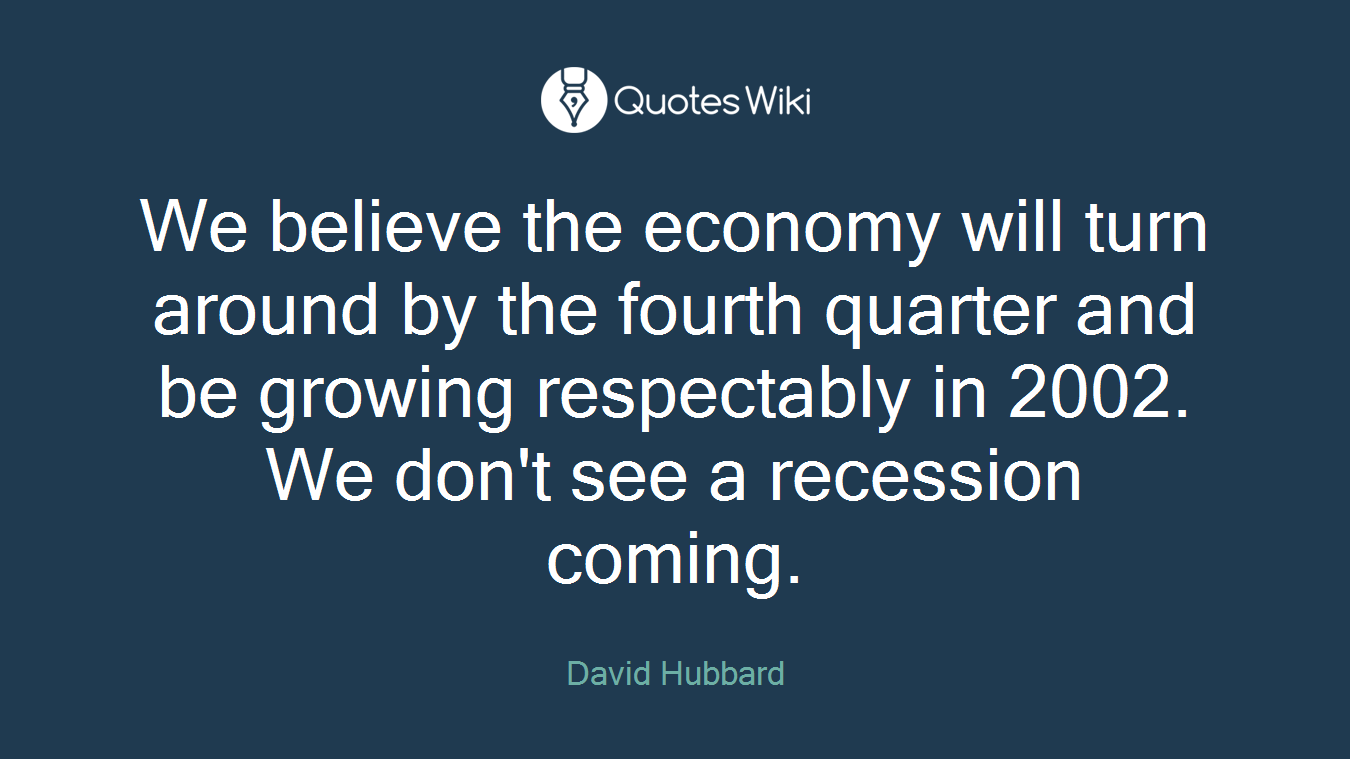 We believe the economy will turn around by the fourth quarter and be growing respectably in 2002. We don't see a recession coming.