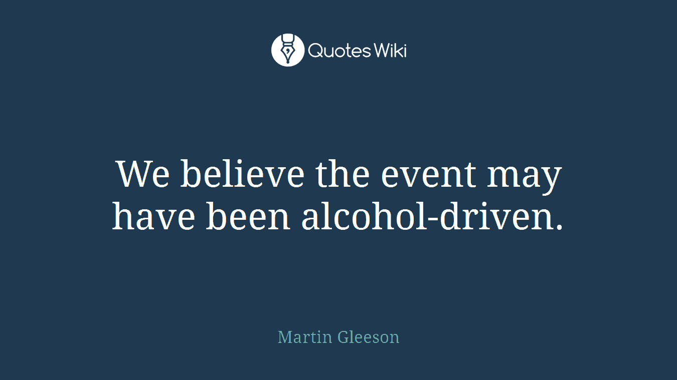 We believe the event may have been alcohol-driven.