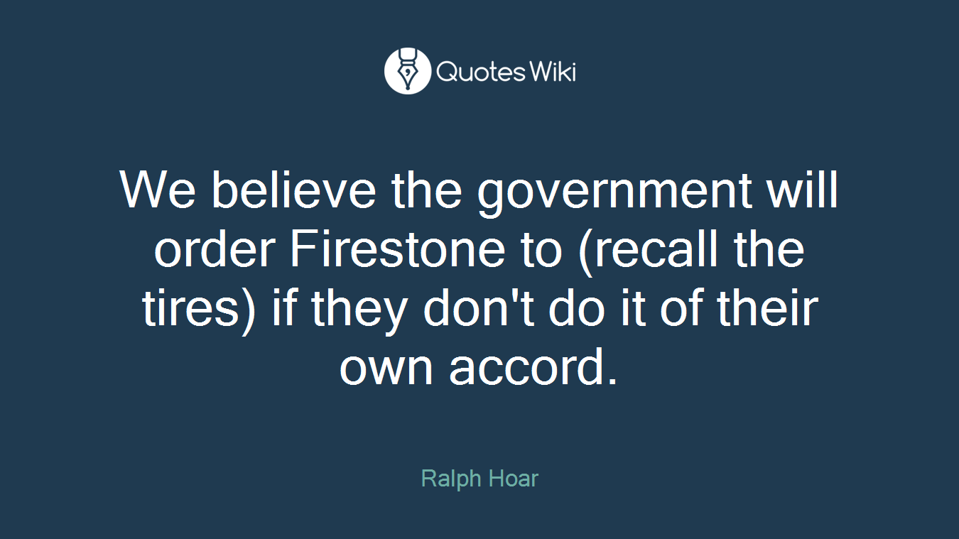 We believe the government will order Firestone to (recall the tires) if they don't do it of their own accord.
