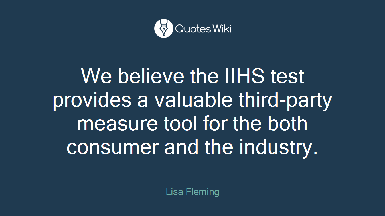 We believe the IIHS test provides a valuable third-party measure tool for the both consumer and the industry.