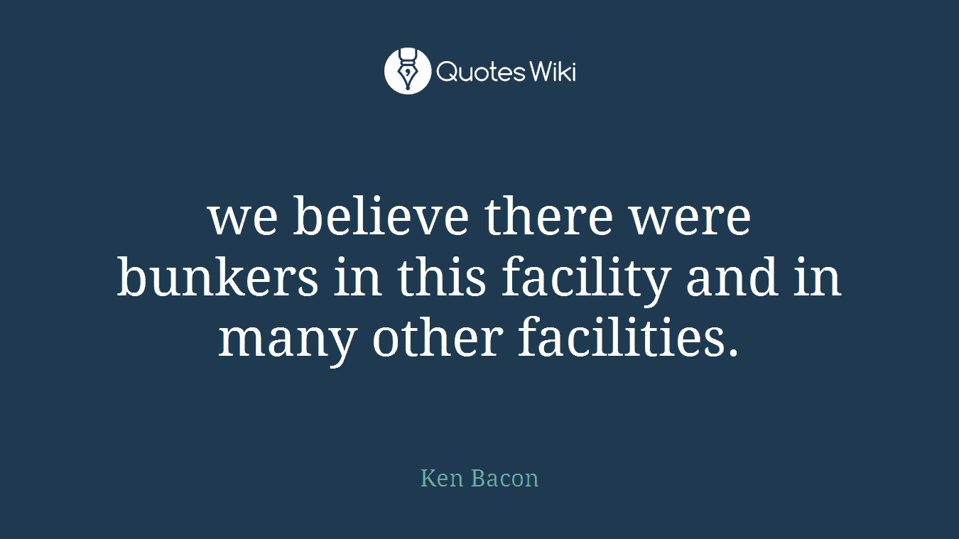 we believe there were bunkers in this facility and in many other facilities.