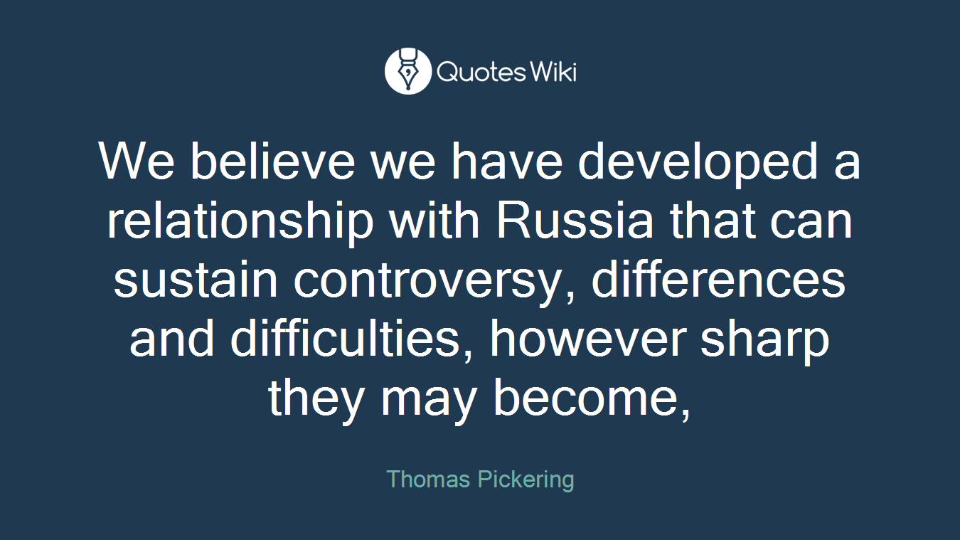 We believe we have developed a relationship with Russia that can sustain controversy, differences and difficulties, however sharp they may become,