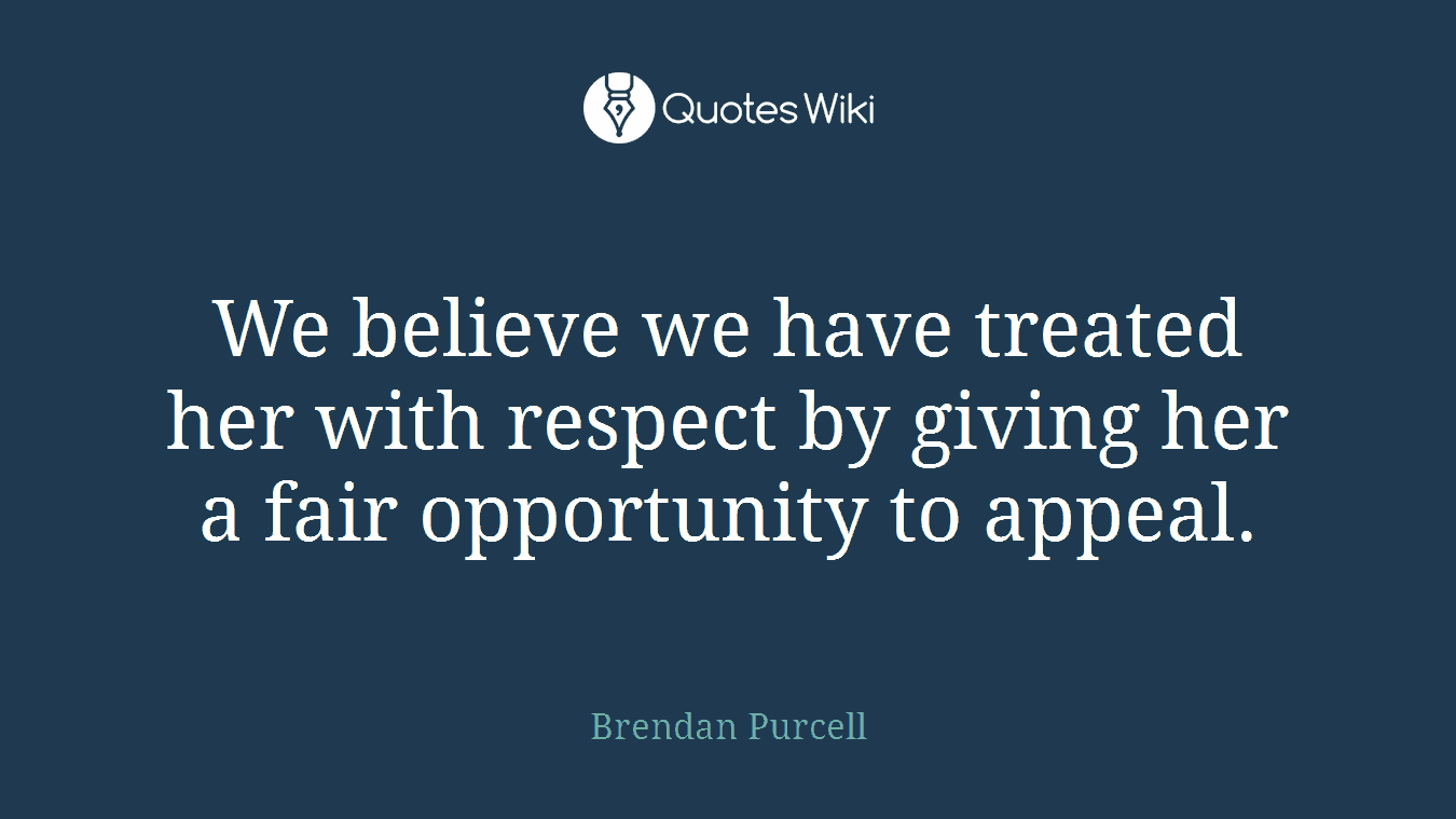 We believe we have treated her with respect by giving her a fair opportunity to appeal.