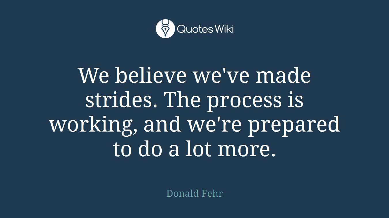 We believe we've made strides. The process is working, and we're prepared to do a lot more.