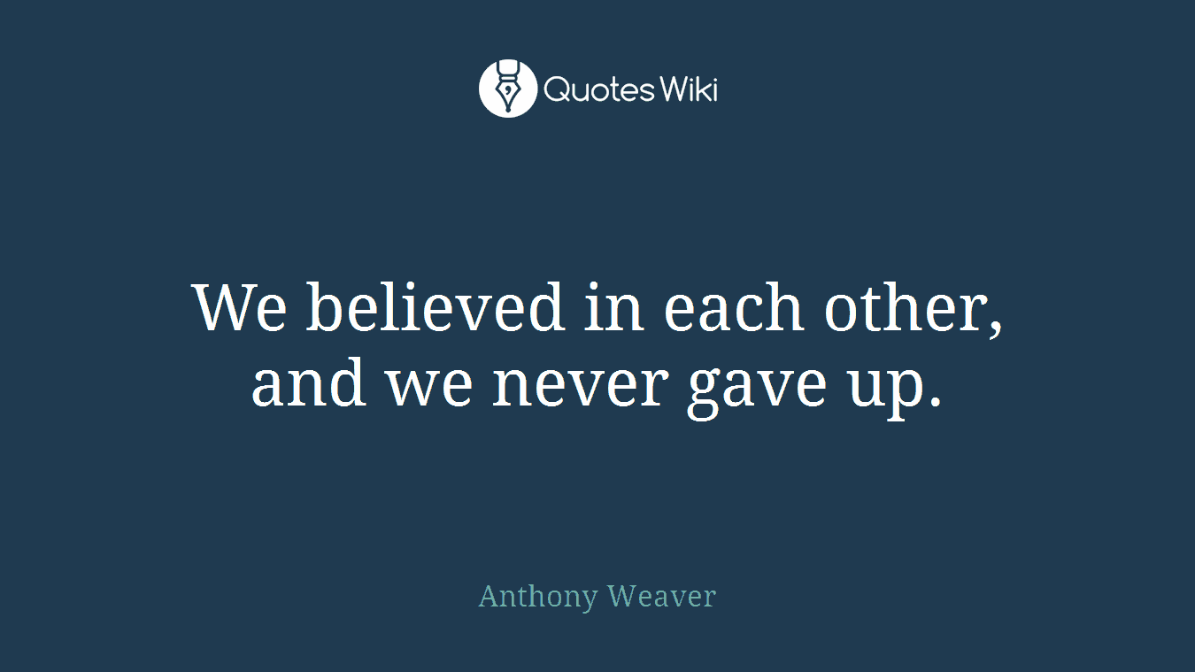 We believed in each other, and we never gave up.