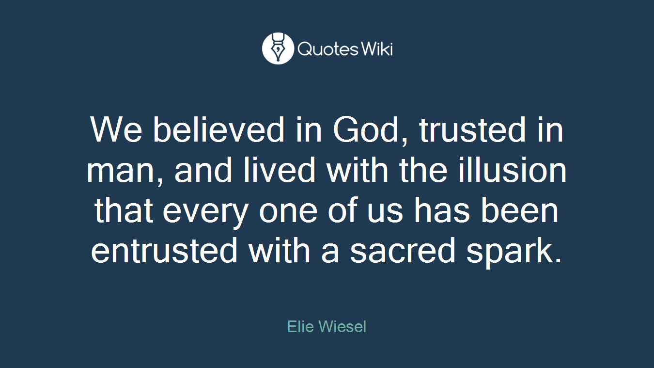 We believed in God, trusted in man, and lived with the illusion that every one of us has been entrusted with a sacred spark.