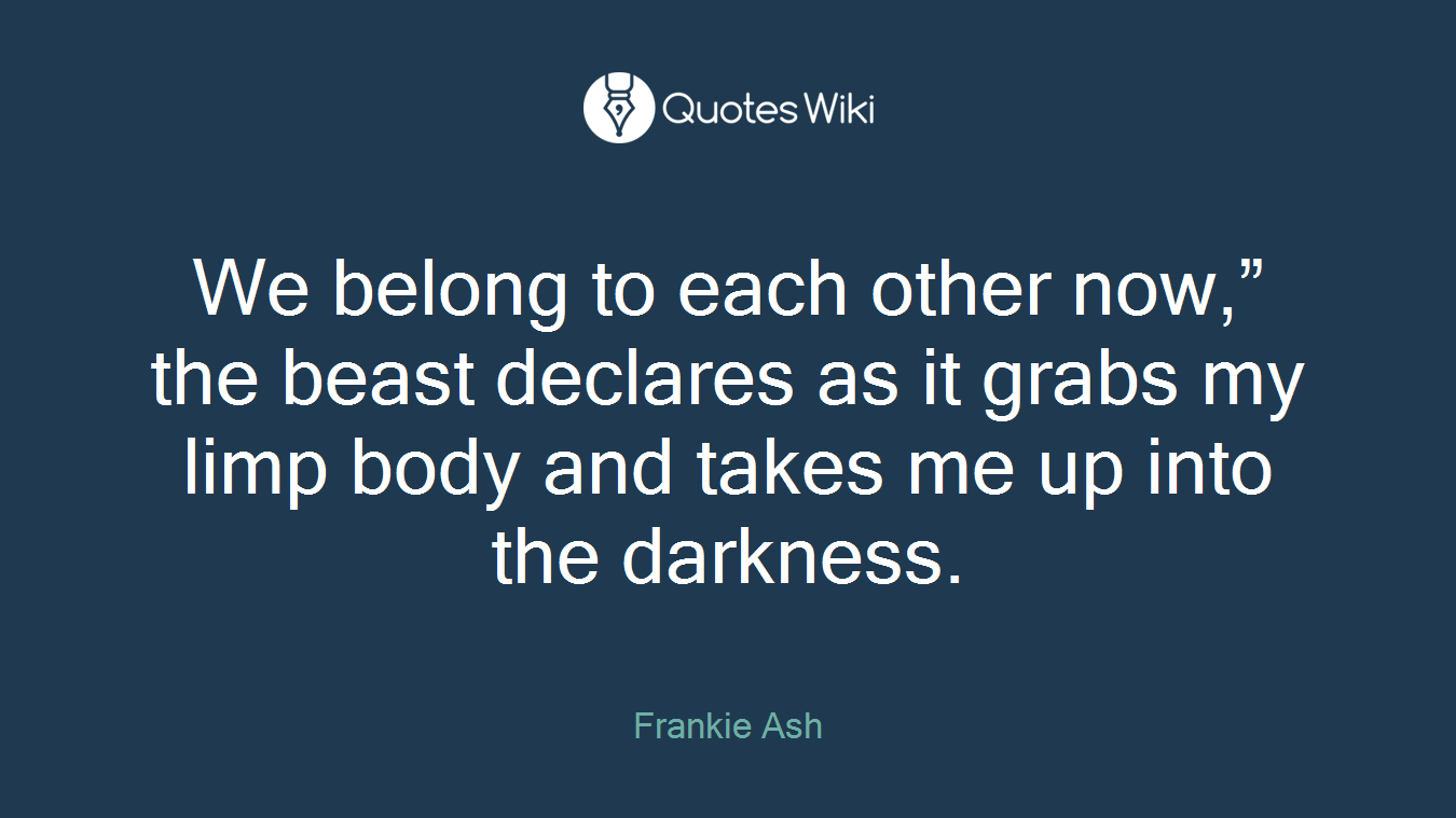 We belong to each other now,” the beast declares as it grabs my limp body and takes me up into the darkness.