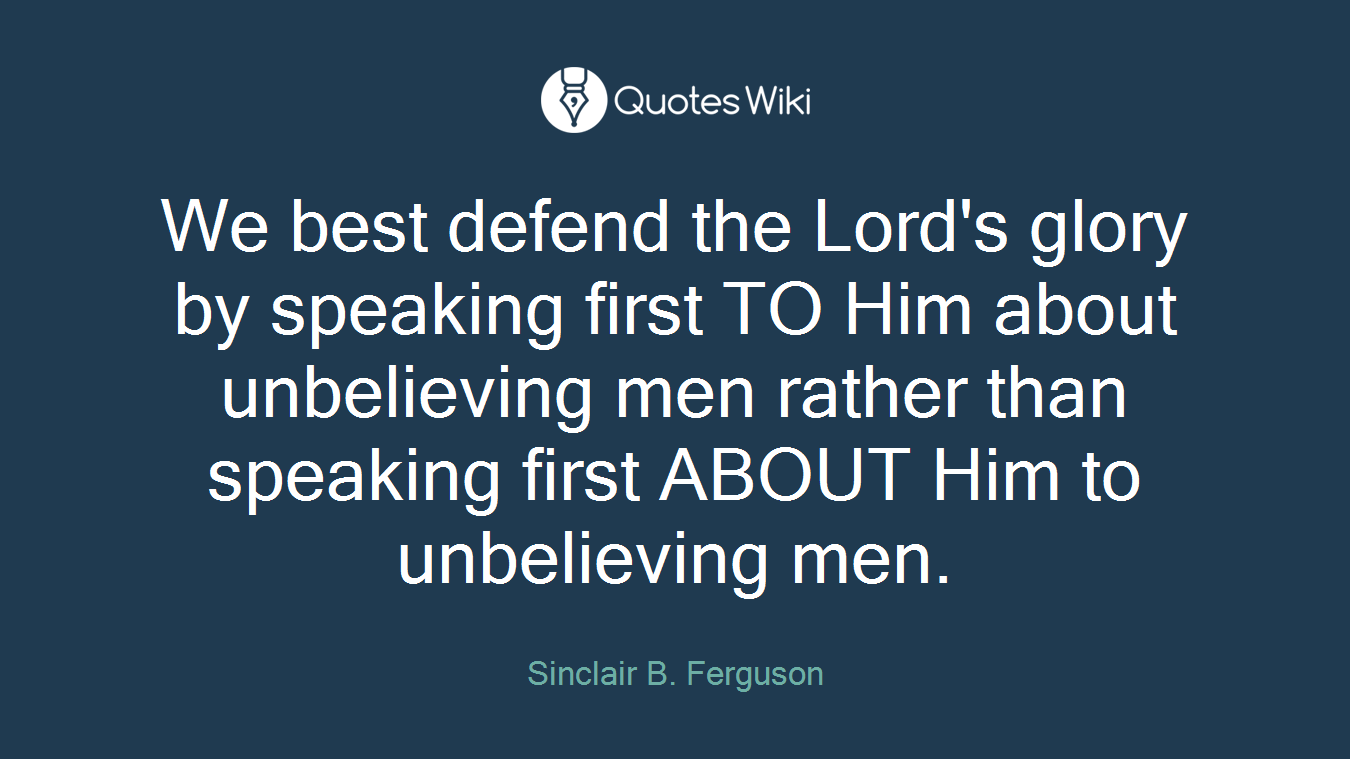 We best defend the Lord's glory by speaking first TO Him about unbelieving men rather than speaking first ABOUT Him to unbelieving men.